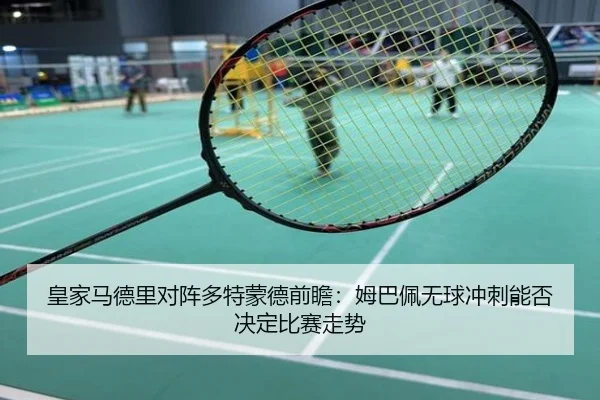 皇家马德里对阵多特蒙德前瞻：姆巴佩无球冲刺能否决定比赛走势