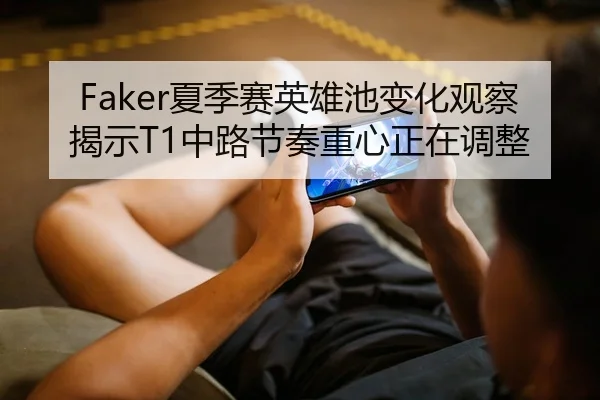 Faker夏季赛英雄池变化观察揭示T1中路节奏重心正在调整