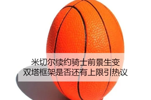 米切尔续约骑士前景生变 双塔框架是否还有上限引热议